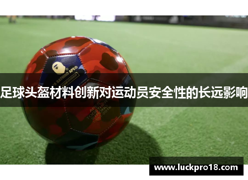 足球头盔材料创新对运动员安全性的长远影响